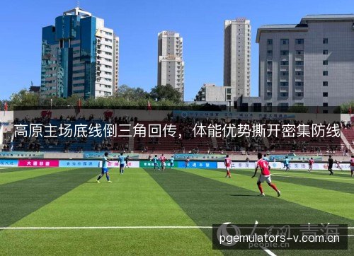 高原主场底线倒三角回传，体能优势撕开密集防线